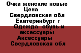 Очки женские новые › Цена ­ 300 - Свердловская обл., Екатеринбург г. Одежда, обувь и аксессуары » Аксессуары   . Свердловская обл.